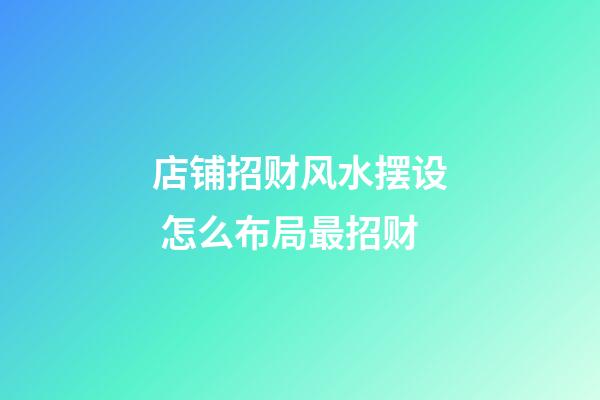 店铺招财风水摆设 怎么布局最招财